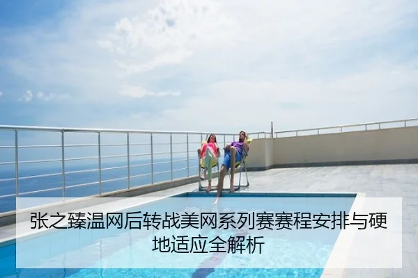 张之臻温网后转战美网系列赛赛程安排与硬地适应全解析