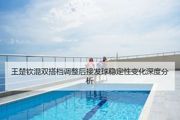 王楚钦混双搭档调整后接发球稳定性变化深度分析