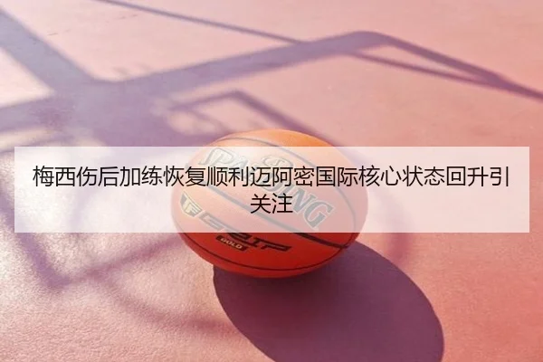 梅西伤后加练恢复顺利迈阿密国际核心状态回升引关注