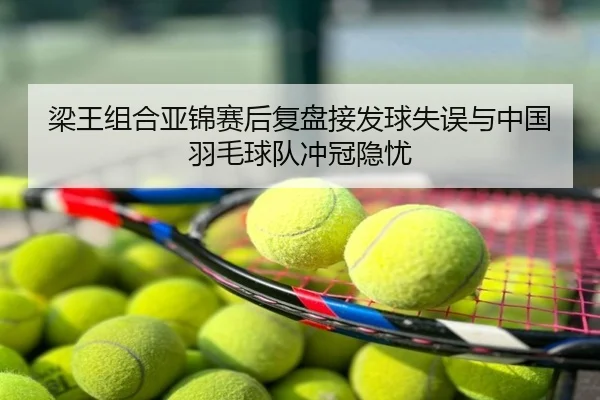 梁王组合亚锦赛后复盘接发球失误与中国羽毛球队冲冠隐忧