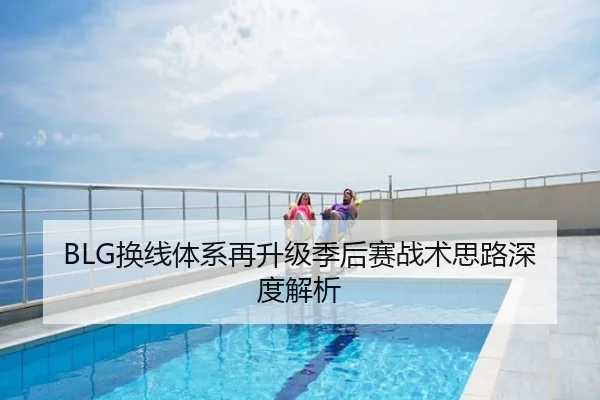 BLG换线体系再升级季后赛战术思路深度解析